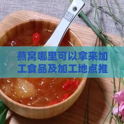 燕窝哪里可以拿来加工食品及加工地点推荐