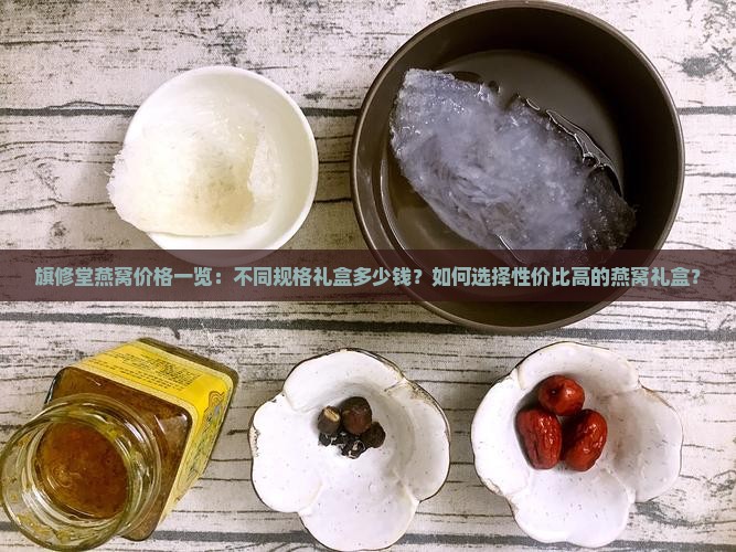 旗修堂燕窝价格一览：不同规格礼盒多少钱？如何选择性价比高的燕窝礼盒？