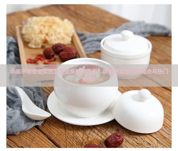 承德市哪里能买到品质优良的燕窝果？求解燕窝果购买痛点与热门推荐！