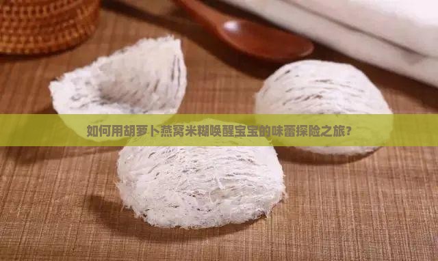 如何用胡萝卜燕窝米糊唤醒宝宝的味蕾探险之旅？