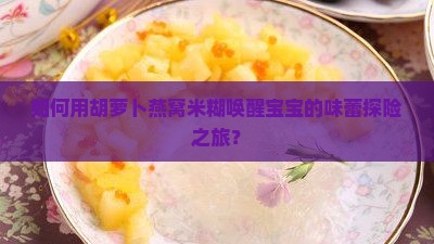 如何用胡萝卜燕窝米糊唤醒宝宝的味蕾探险之旅？