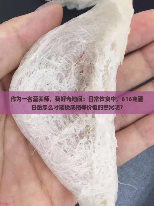 作为一名营养师，我好奇地问：日常饮食中，616克蛋白质怎么才能换成相等价值的燕窝呢？