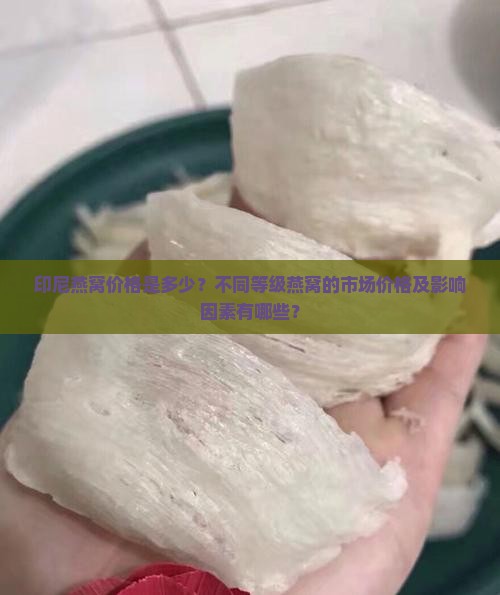 印尼燕窝价格是多少？不同等级燕窝的市场价格及影响因素有哪些？