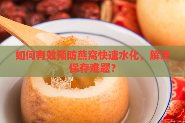 如何有效预防燕窝快速水化，解决保存难题？