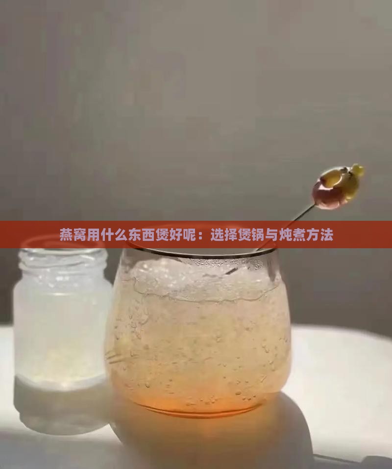 燕窝用什么东西煲好呢：选择煲锅与炖煮方法