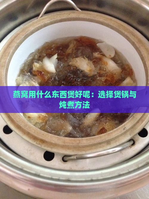 燕窝用什么东西煲好呢：选择煲锅与炖煮方法
