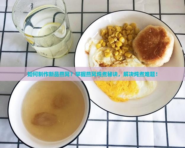 如何制作新品燕窝？掌握燕窝炖煮秘诀，解决炖煮难题！