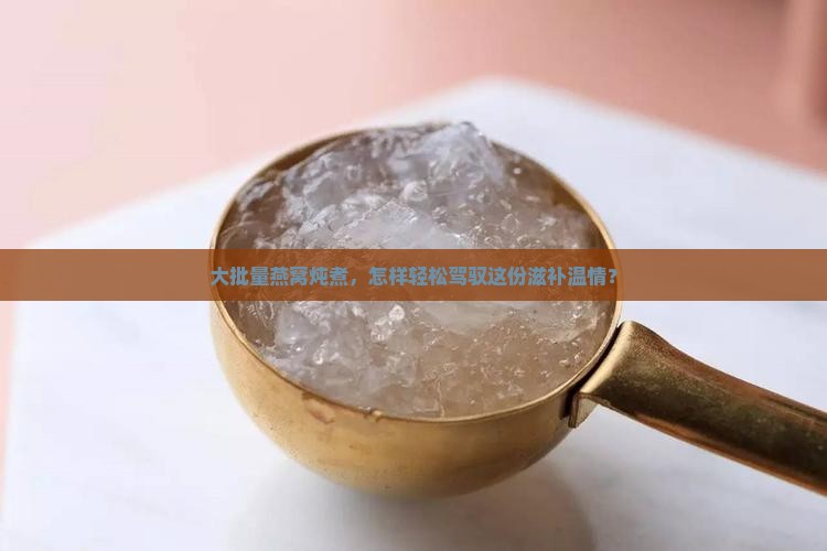 大批量燕窝炖煮，怎样轻松驾驭这份滋补温情？