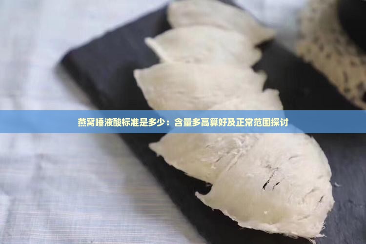 燕窝唾液酸标准是多少：含量多高算好及正常范围探讨