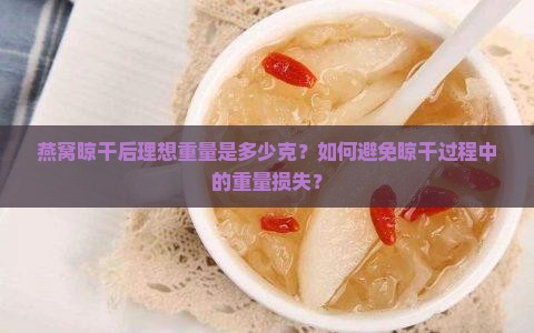 燕窝晾干后理想重量是多少克？如何避免晾干过程中的重量损失？