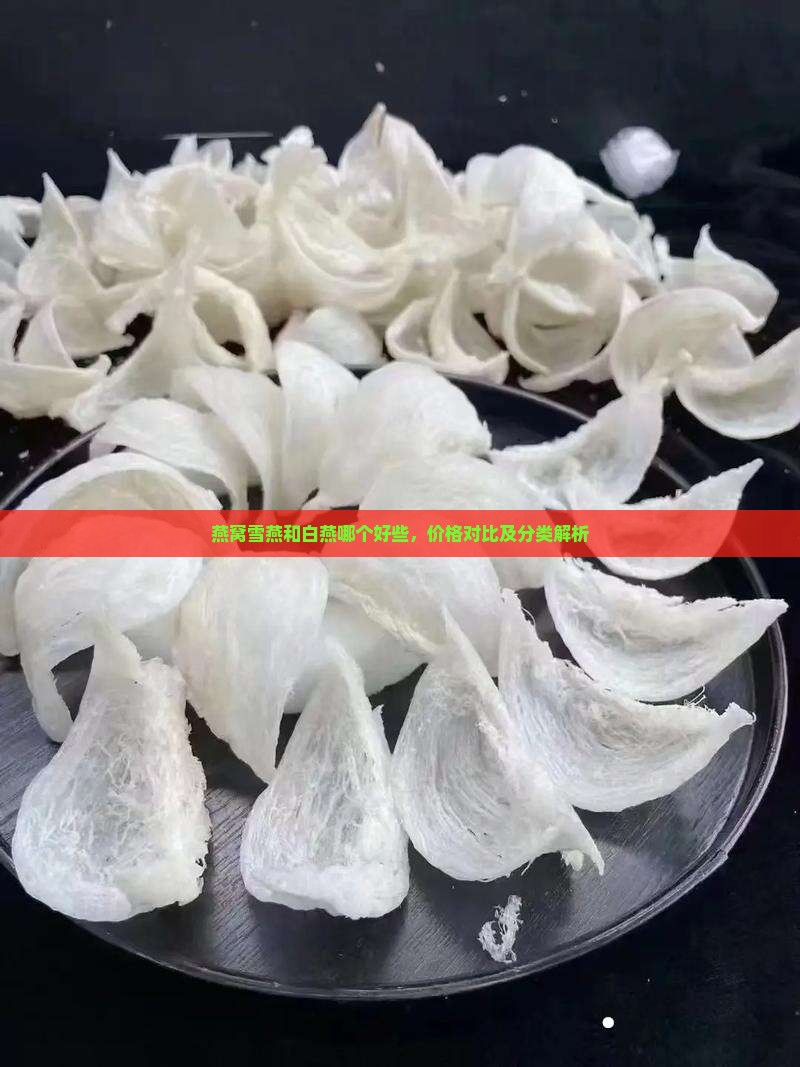 燕窝雪燕和白燕哪个好些，价格对比及分类解析