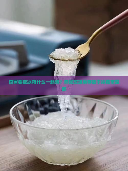燕窝要放冰箱什么一起炖？燕窝放凉后存放于冷藏室深部