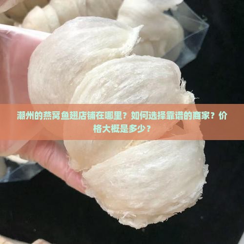 潮州的燕窝鱼翅店铺在哪里？如何选择靠谱的商家？价格大概是多少？