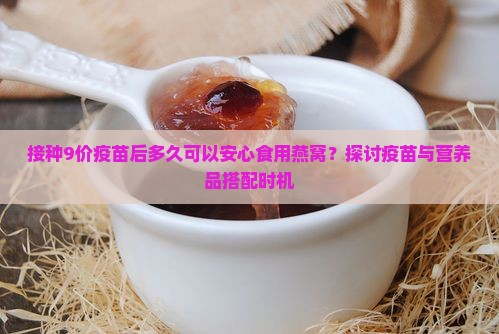 接种9价疫苗后多久可以安心食用燕窝？探讨疫苗与营养品搭配时机