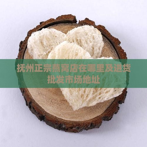抚州正宗燕窝店在哪里及进货批发市场地址 抚州正宗燕窝店在哪里及进货批发市场地址