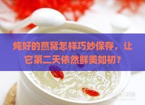 炖好的燕窝怎样巧妙保存,让它第二天依然鲜美如初? 炖好的燕窝怎样巧妙保存,让它第二天依然鲜美如初?