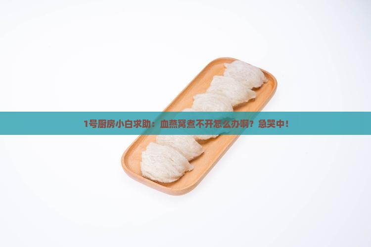 1号厨房小白求助:血燕窝煮不开怎么办啊?急哭中! 1号厨房小白求助:血燕窝煮不开怎么办啊?急哭中!