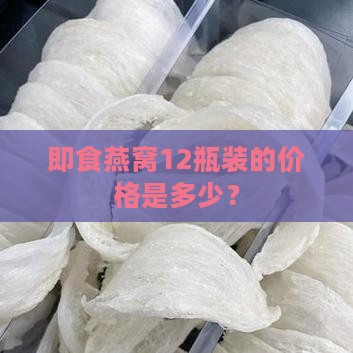 即食燕窝12瓶装的价格是多少? 即食燕窝12瓶装的价格是多少?