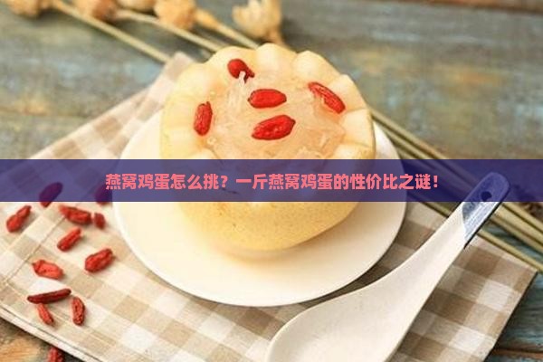 燕窝鸡蛋怎么挑?一斤燕窝鸡蛋的性价比之谜! 燕窝鸡蛋怎么挑?一斤燕窝鸡蛋的性价比之谜!
