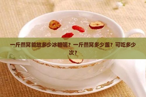 一斤燕窝能放多少冰糖呢?一斤燕窝多少盏?可吃多少次? 一斤燕窝能放多少冰糖呢?一斤燕窝多少盏?可吃多少次?