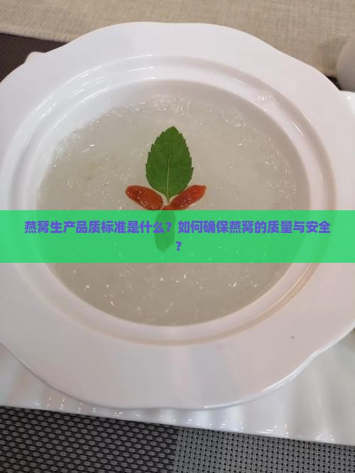 燕窝生产品质标准是什么?如何确保燕窝的质量与安全? 燕窝生产品质标准是什么?如何确保燕窝的质量与安全?