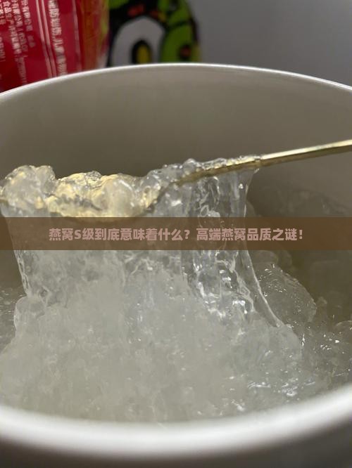 燕窝S级到底意味着什么？高端燕窝品质之谜！