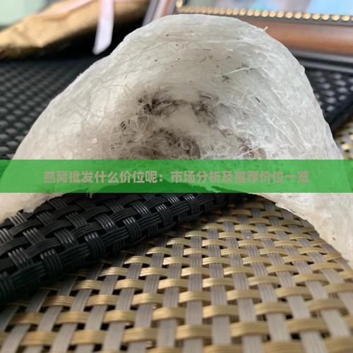 燕窝批发什么价位呢：市场分析及推荐价位一览