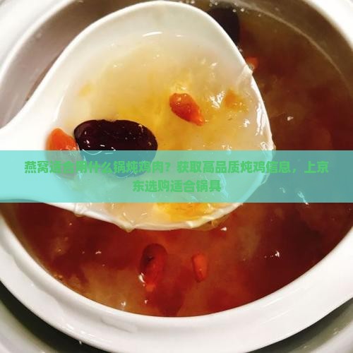 燕窝适合用什么锅炖鸡肉？获取高品质炖鸡信息，上京东选购适合锅具