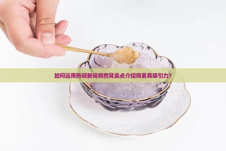 如何运用热词新词将燕窝卖点介绍得更具吸引力？