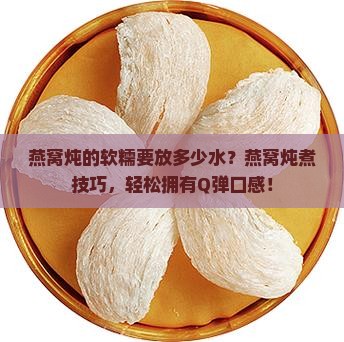 燕窝炖的软糯要放多少水？燕窝炖煮技巧，轻松拥有Q弹口感！