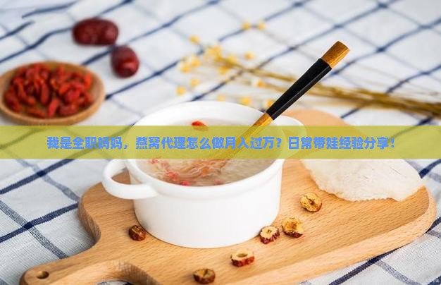 我是全职妈妈，燕窝代理怎么做月入过万？日常带娃经验分享！