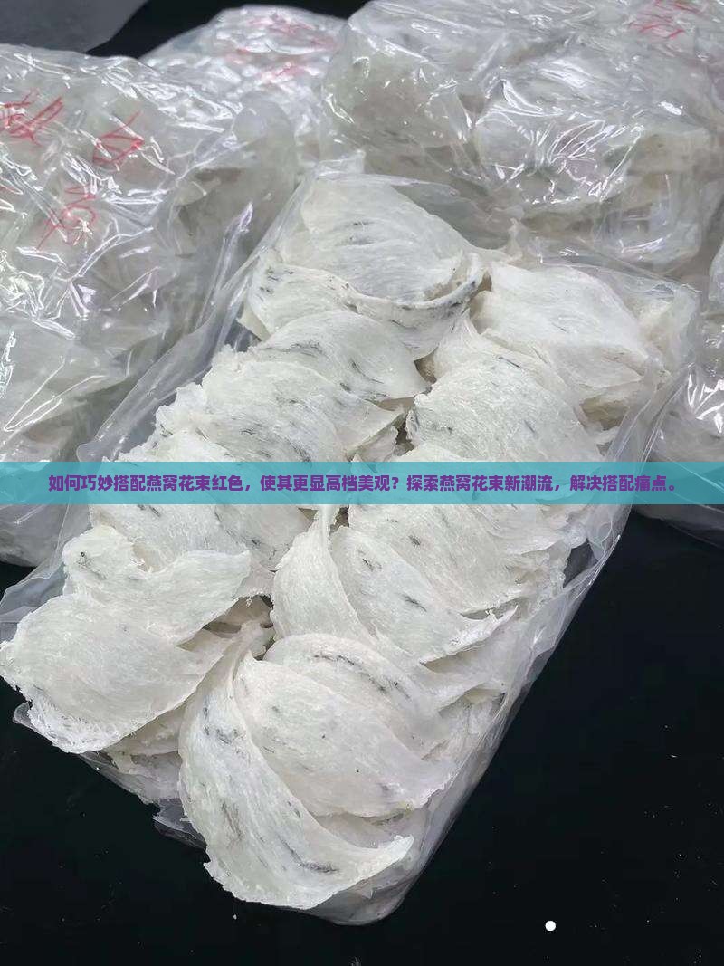 如何巧妙搭配燕窝花束红色，使其更显高档美观？探索燕窝花束新潮流，解决搭配痛点。