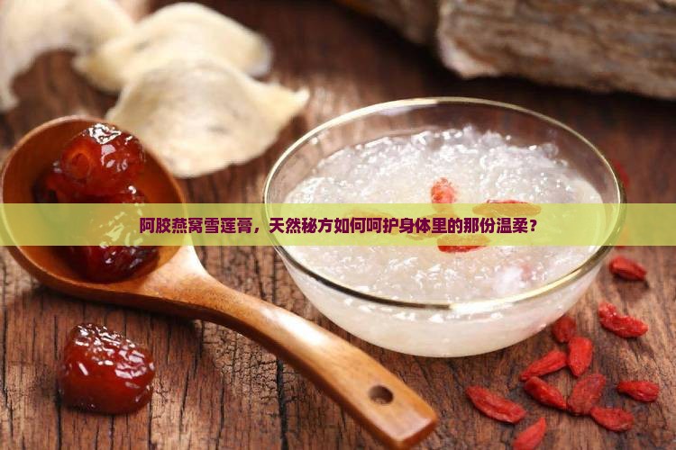阿胶燕窝雪莲膏，天然秘方如何呵护身体里的那份温柔？