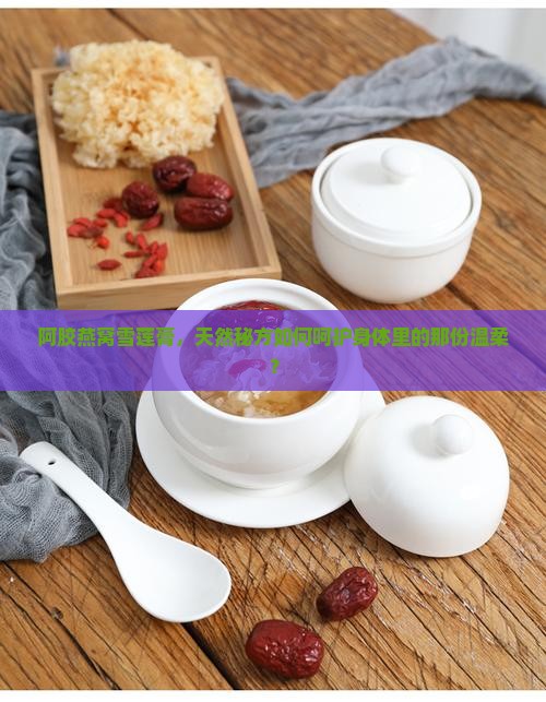 阿胶燕窝雪莲膏，天然秘方如何呵护身体里的那份温柔？