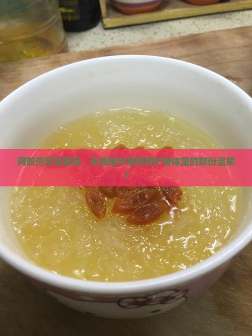 阿胶燕窝雪莲膏，天然秘方如何呵护身体里的那份温柔？
