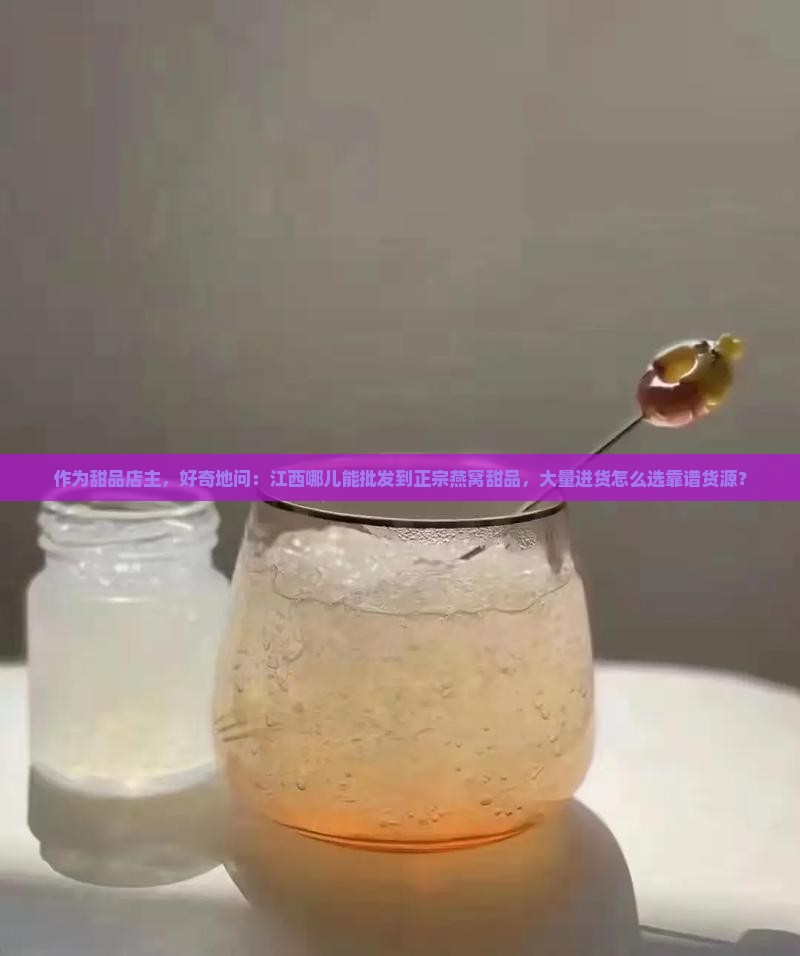 作为甜品店主，好奇地问：江西哪儿能批发到正宗燕窝甜品，大量进货怎么选靠谱货源？