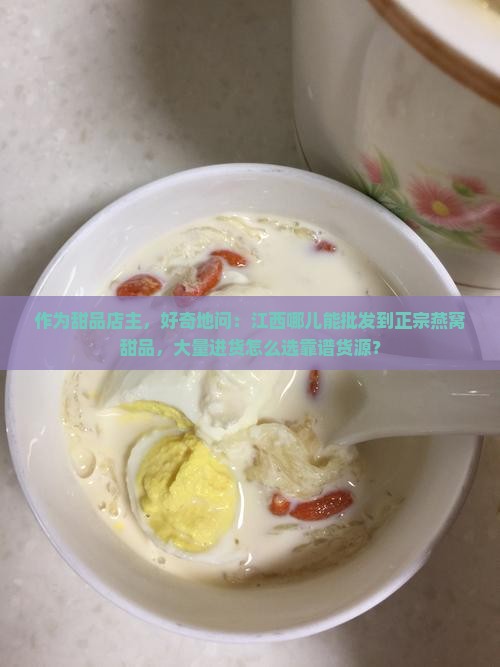 作为甜品店主，好奇地问：江西哪儿能批发到正宗燕窝甜品，大量进货怎么选靠谱货源？