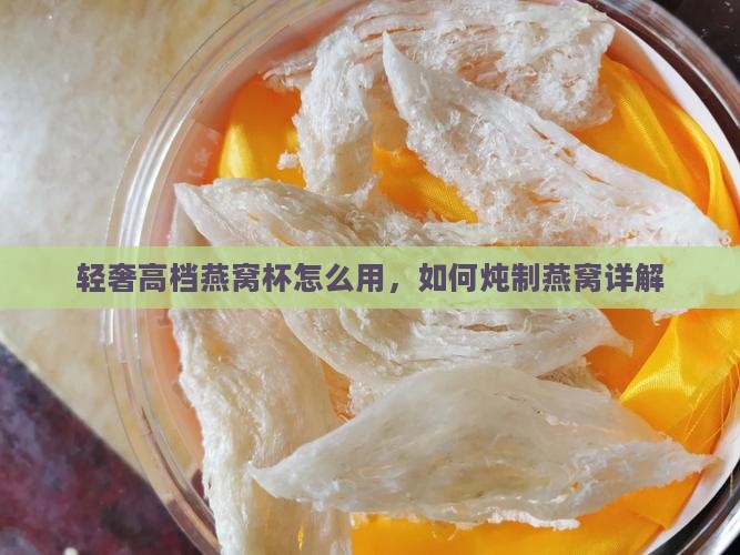 轻奢高档燕窝杯怎么用，如何炖制燕窝详解