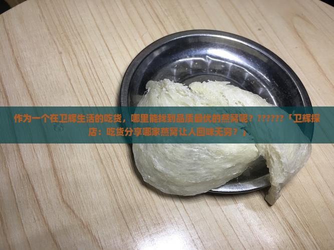 作为一个在卫辉生活的吃货，哪里能找到品质最优的燕窝呢？??????「卫辉探店：吃货分享哪家燕窝让人回味无穷？」