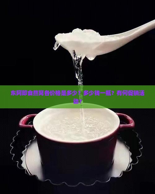 东阿即食燕窝各价格是多少？多少钱一瓶？有何促销活动？