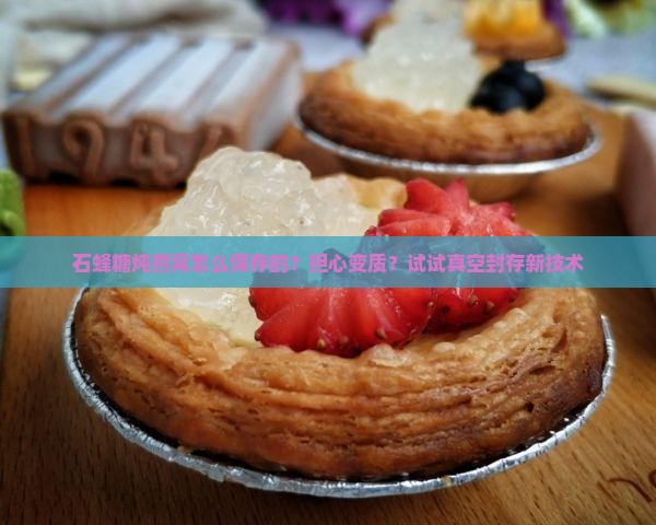 石蜂糖炖燕窝怎么保存的？担心变质？试试真空封存新技术