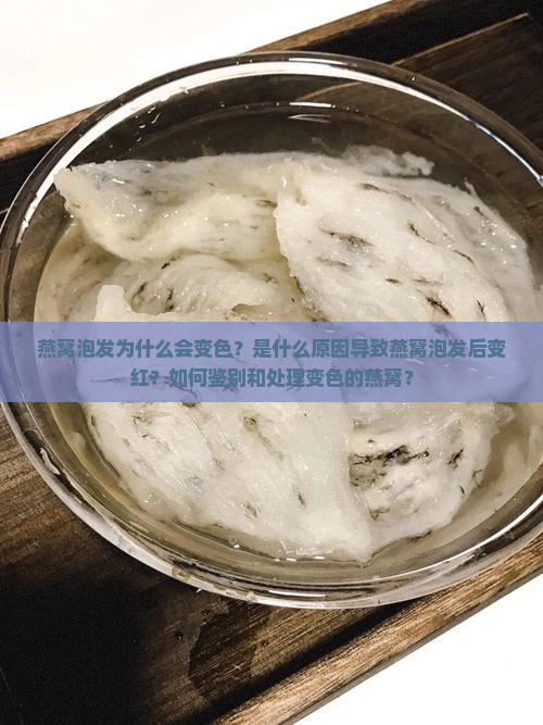 燕窝泡发为什么会变色？是什么原因导致燕窝泡发后变红？如何鉴别和处理变色的燕窝？