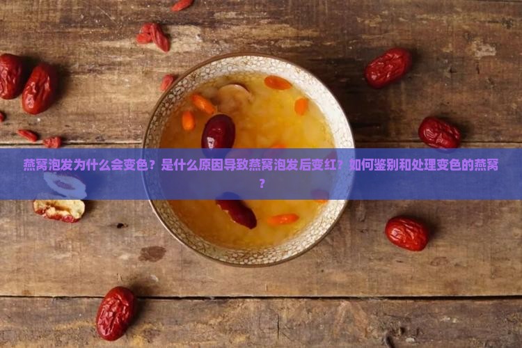 燕窝泡发为什么会变色？是什么原因导致燕窝泡发后变红？如何鉴别和处理变色的燕窝？