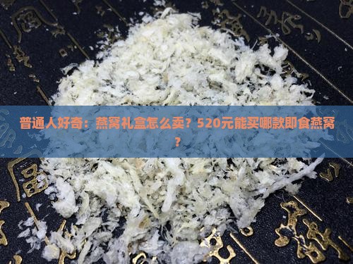 普通人好奇：燕窝礼盒怎么卖？520元能买哪款即食燕窝？