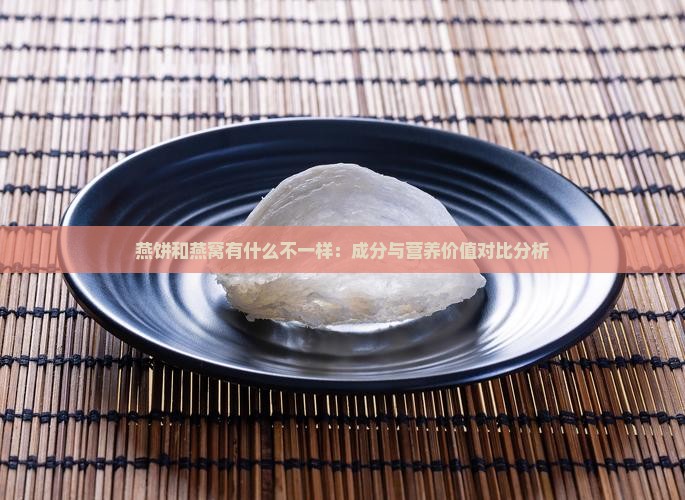 燕饼和燕窝有什么不一样：成分与营养价值对比分析