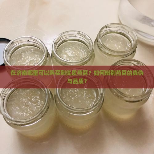 在济南哪里可以购买到优质燕窝？如何辨别燕窝的真伪与品质？
