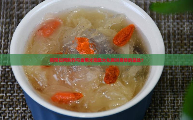 燕窝如何制作与食用才能最大化其对身体的益处？
