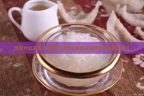 燕窝什么品质才算好的 燕窝品质优劣鉴别标准及品质特征