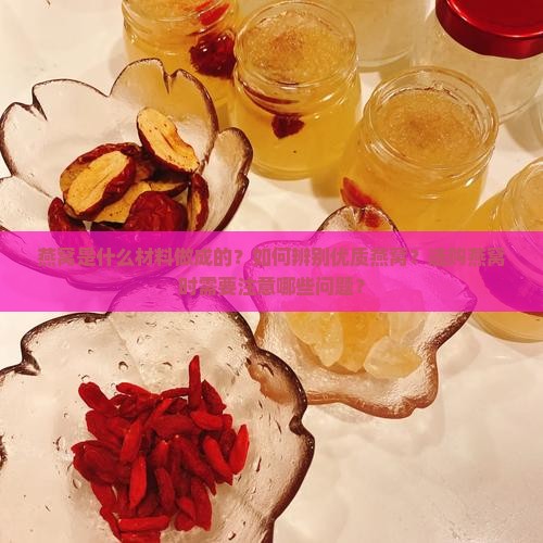燕窝是什么材料做成的？如何辨别优质燕窝？选购燕窝时需要注意哪些问题？