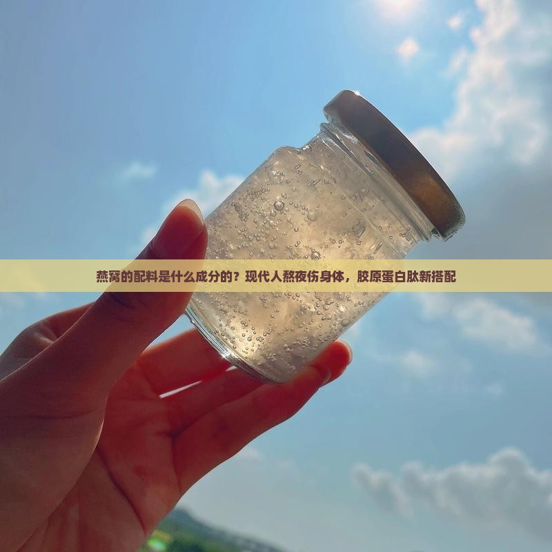 燕窝的配料是什么成分的？现代人熬夜伤身体，胶原蛋白肽新搭配